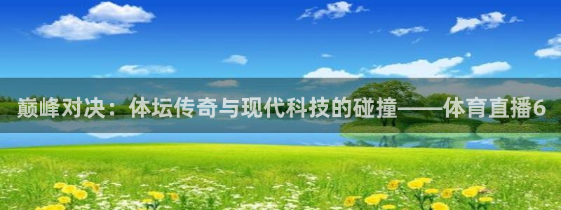 巅峰对决：体坛传奇与现代科技的碰撞——体育直播6