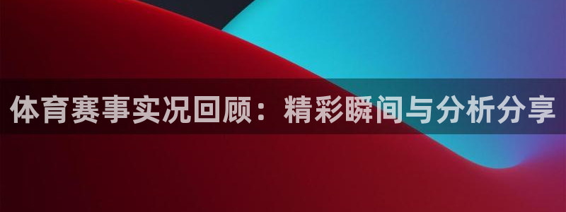 体育赛事实况回顾：精彩瞬间与分析分享