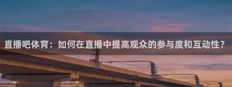 直播吧体育：如何在直播中提高观众的参与度和互动性？