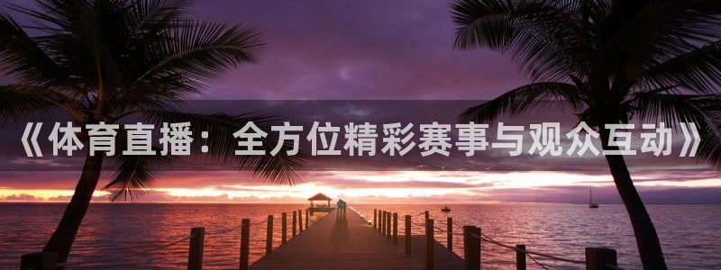 《体育直播：全方位精彩赛事与观众互动》