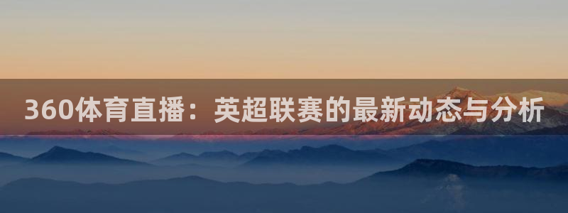 360体育直播：英超联赛的最新动态与分析