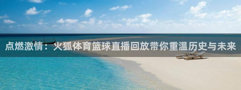 点燃激情：火狐体育篮球直播回放带你重温历史与未来