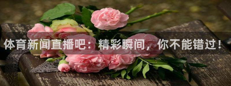 体育新闻直播吧：精彩瞬间，你不能错过！