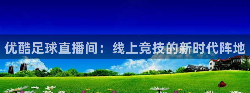 优酷足球直播间：线上竞技的新时代阵地