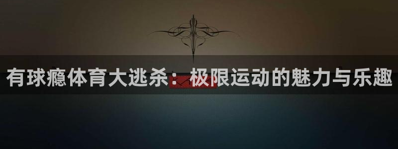 有球瘾体育大逃杀：极限运动的魅力与乐趣
