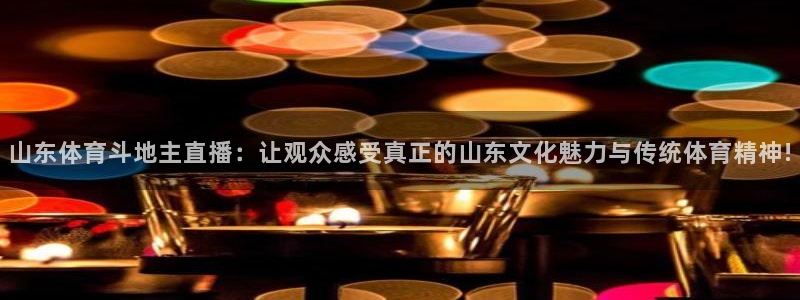 山东体育斗地主直播：让观众感受真正的山东文化魅力与传统体育精神!