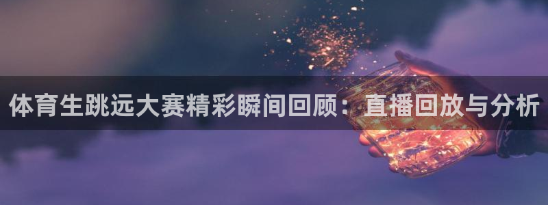 体育生跳远大赛精彩瞬间回顾：直播回放与分析