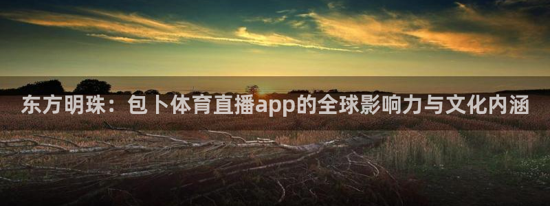 东方明珠：包卜体育直播app的全球影响力与文化内涵