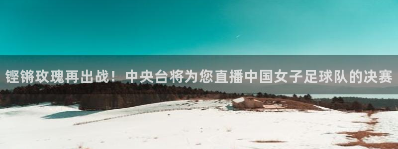 铿锵玫瑰再出战！中央台将为您直播中国女子足球队的决赛